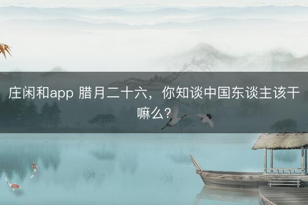 庄闲和app 腊月二十六，你知谈中国东谈主该干嘛么？