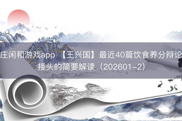 庄闲和游戏app 【王兴国】最近40篇饮食养分辩论接头的简要解读（202601-2）