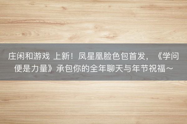庄闲和游戏 上新!凤星凰脸色包首发,《学问便是力量》承包你的全年聊天与年节祝福~