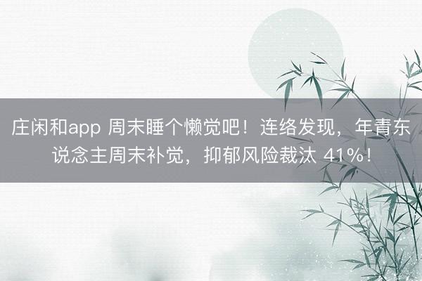庄闲和app 周末睡个懒觉吧！连络发现，年青东说念主周末补觉，抑郁风险裁汰 41%！