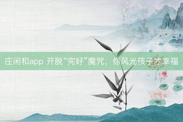 庄闲和app 开脱“完好”魔咒,你风光孩子才幸福