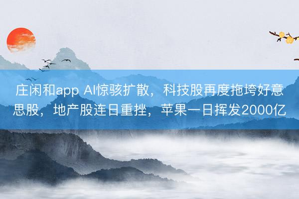 庄闲和app AI惊骇扩散，科技股再度拖垮好意思股，地产股连日重挫，苹果一日挥发2000亿