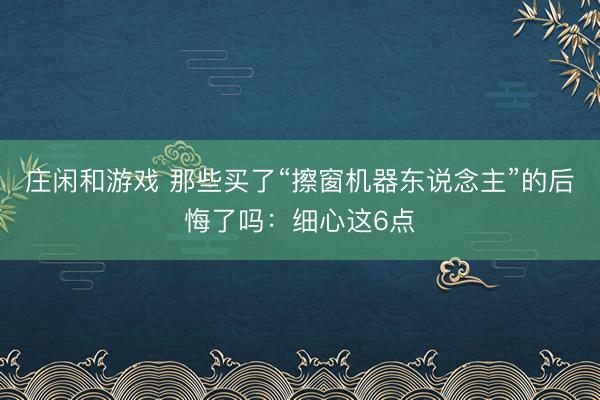 庄闲和游戏 那些买了“擦窗机器东说念主”的后悔了吗：细心这6点
