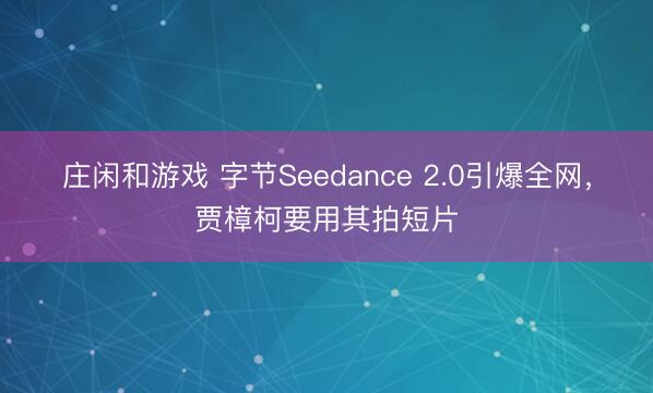 庄闲和游戏 字节Seedance 2.0引爆全网，贾樟柯要用其拍短片