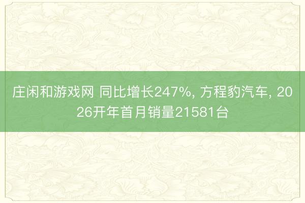 庄闲和游戏网 同比增长247%， 方程豹汽车， 2026开年首月销量21581台