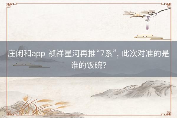 庄闲和app 祯祥星河再推“7系”， 此次对准的是谁的饭碗?
