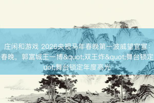 庄闲和游戏 2026央视马年春晚第一波威望官宣：王菲六登春晚，郭富城王一博"双王炸"舞台锁定年度高光