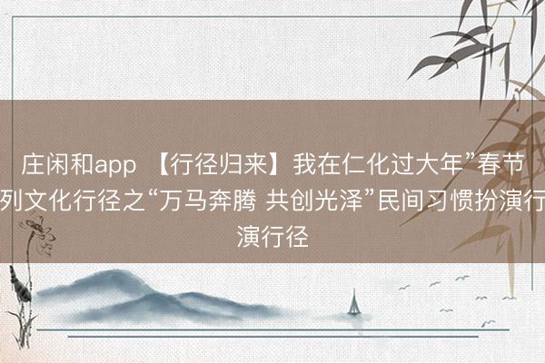 庄闲和app 【行径归来】我在仁化过大年”春节系列文化行径之“万马奔腾 共创光泽”民间习惯扮演行径