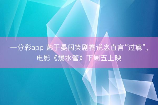 一分彩app 彭于晏闯笑剧赛说念直言“过瘾”，电影《爆水管》下周五上映