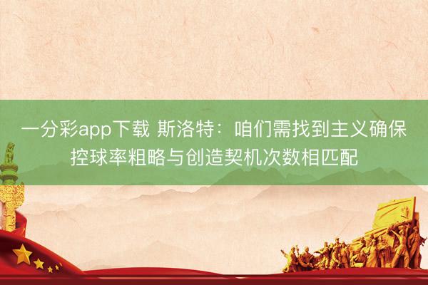 一分彩app下载 斯洛特：咱们需找到主义确保控球率粗略与创造契机次数相匹配