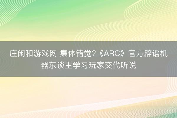 庄闲和游戏网 集体错觉?《ARC》官方辟谣机器东谈主学习玩家交代听说
