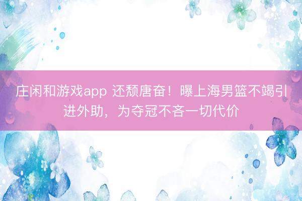 庄闲和游戏app 还颓唐奋!曝上海男篮不竭引进外助,为夺冠不吝一切代价