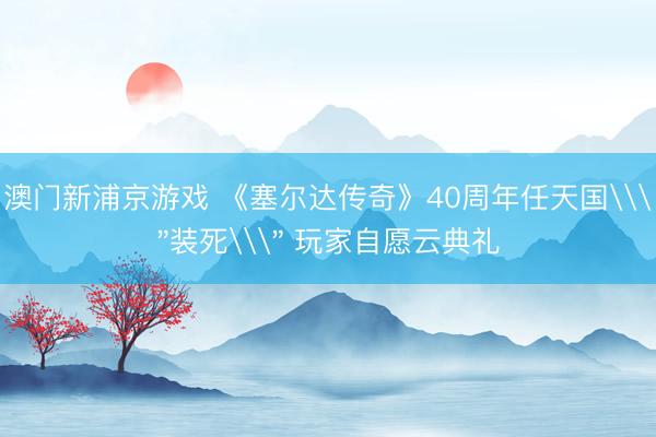 澳门新浦京游戏 《塞尔达传奇》40周年任天国\＂装死\＂ 玩家自愿云典礼