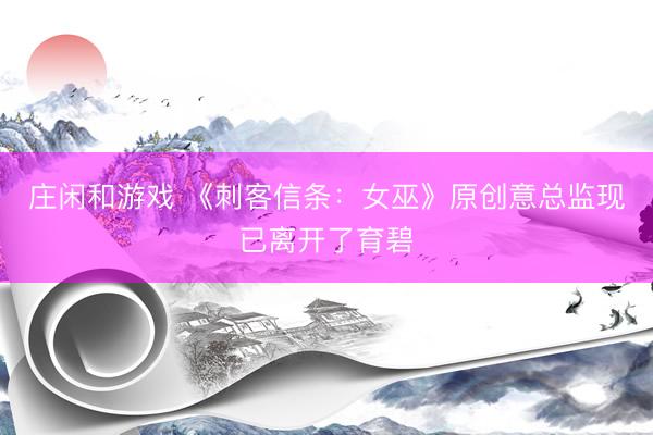 庄闲和游戏 《刺客信条：女巫》原创意总监现已离开了育碧