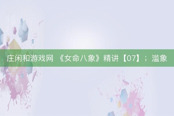 庄闲和游戏网 《女命八象》精讲【07】；滥象