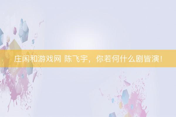 庄闲和游戏网 陈飞宇，你若何什么剧皆演！