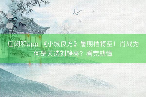 庄闲和app 《小城良方》暑期档将至！肖战为何是天选刘铮亮？看完就懂