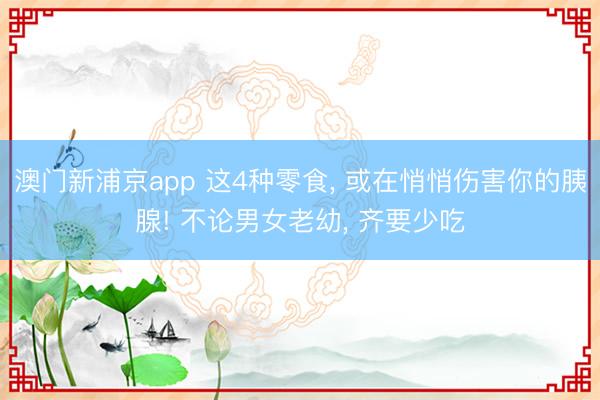 澳门新浦京app 这4种零食, 或在悄悄伤害你的胰腺! 不论男女老幼, 齐要少吃