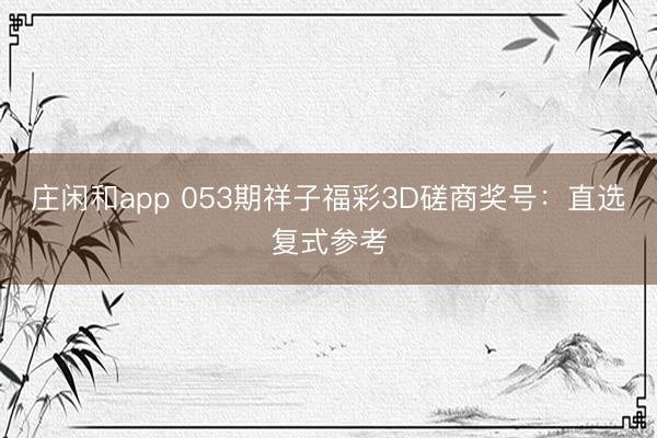 庄闲和app 053期祥子福彩3D磋商奖号:直选复式参考