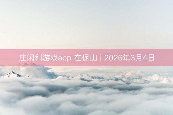庄闲和游戏app 在保山 | 2026年3月4日