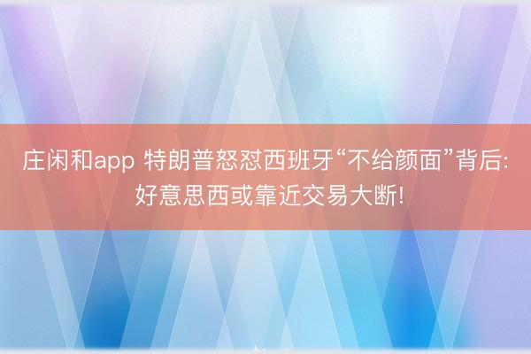 庄闲和app 特朗普怒怼西班牙“不给颜面”背后: 好意思西或靠近交易大断!