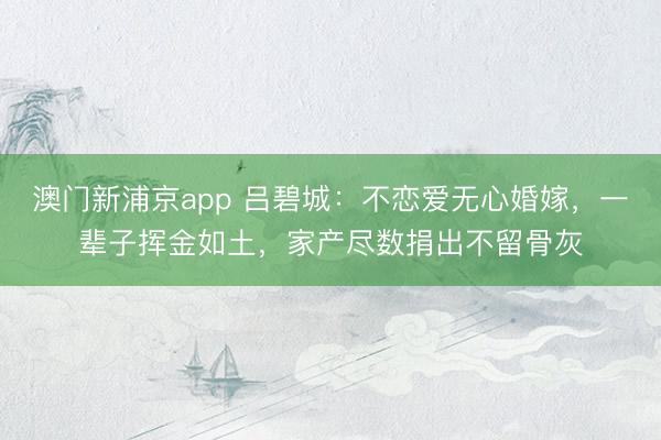 澳门新浦京app 吕碧城：不恋爱无心婚嫁，一辈子挥金如土，家产尽数捐出不留骨灰
