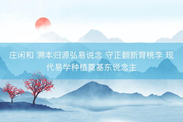庄闲和 溯本归源弘易说念 守正翻新育桃李 现代易学种植奠基东说念主