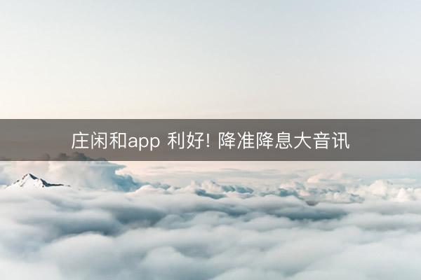 庄闲和app 利好! 降准降息大音讯