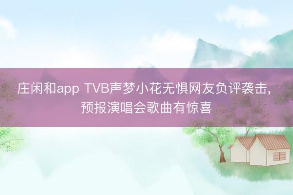 庄闲和app TVB声梦小花无惧网友负评袭击， 预报演唱会歌曲有惊喜